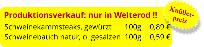 Produktionsverkauf: nur in Welterod !! Schweinekammsteaks, gewürzt	  100g	   0,89 € Schweinebauch natur, o. gesalzen  100g	   0,59 €  Knüller- preis