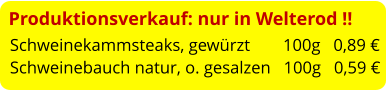 Produktionsverkauf: nur in Welterod !! Schweinekammsteaks, gewürzt	  100g   0,89 € Schweinebauch natur, o. gesalzen   100g   0,59 €