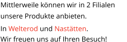 Mittlerweile können wir in 2 Filialen unsere Produkte anbieten.  In Welterod und Nastätten. Wir freuen uns auf Ihren Besuch!