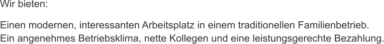 Wir bieten: Einen modernen, interessanten Arbeitsplatz in einem traditionellen Familienbetrieb. Ein angenehmes Betriebsklima, nette Kollegen und eine leistungsgerechte Bezahlung.